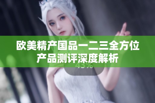 欧美精产国品一二三全方位产品测评深度解析