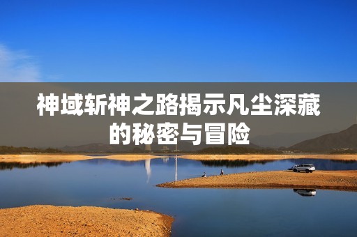 神域斩神之路揭示凡尘深藏的秘密与冒险