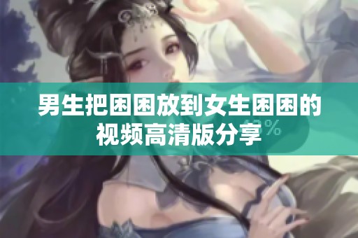 男生把困困放到女生困困的视频高清版分享