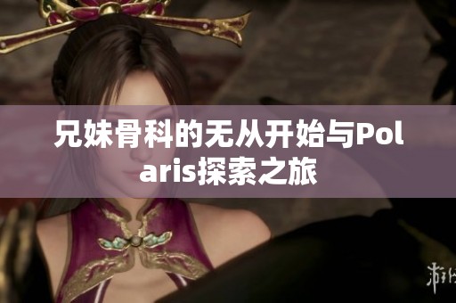 兄妹骨科的无从开始与Polaris探索之旅