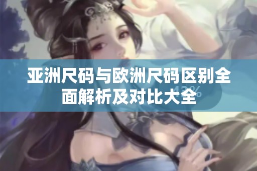 亚洲尺码与欧洲尺码区别全面解析及对比大全