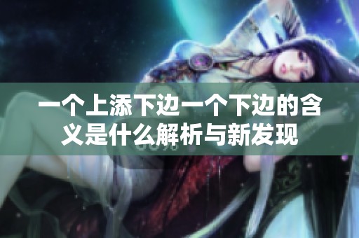 一个上添下边一个下边的含义是什么解析与新发现