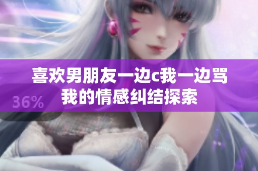 喜欢男朋友一边c我一边骂我的情感纠结探索