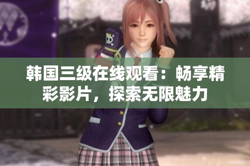 韩国三级在线观看：畅享精彩影片，探索无限魅力