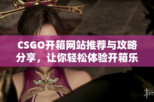 CSGO开箱网站推荐与攻略分享，让你轻松体验开箱乐趣
