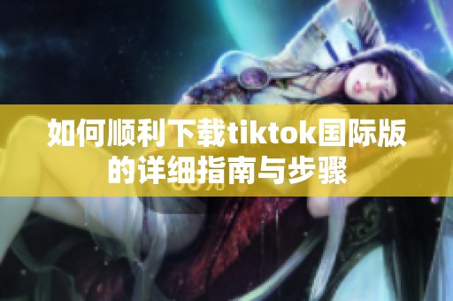 如何顺利下载tiktok国际版的详细指南与步骤