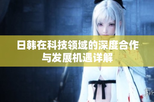 日韩在科技领域的深度合作与发展机遇详解