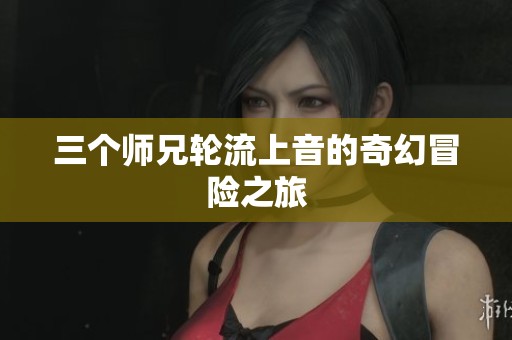 三个师兄轮流上音的奇幻冒险之旅