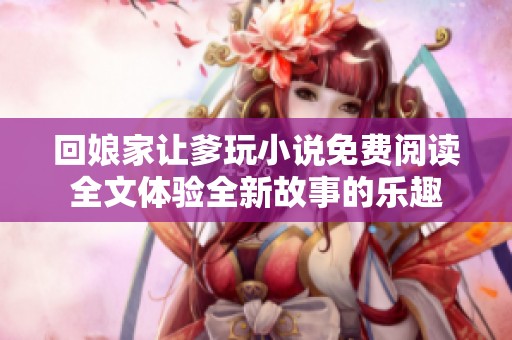 回娘家让爹玩小说免费阅读全文体验全新故事的乐趣