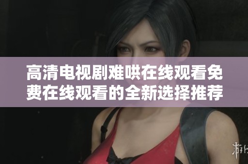 高清电视剧难哄在线观看免费在线观看的全新选择推荐