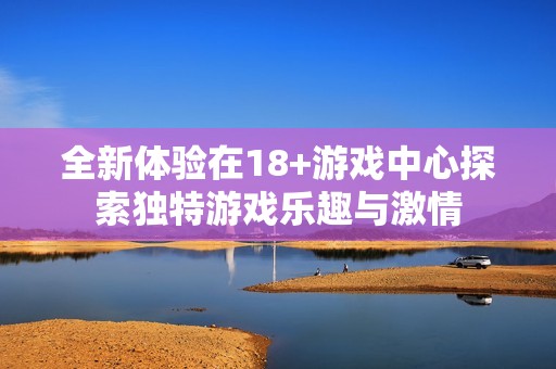 全新体验在18+游戏中心探索独特游戏乐趣与激情