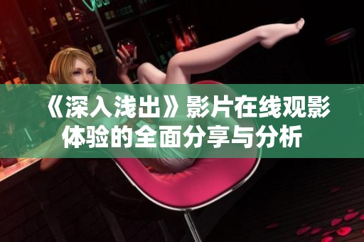 《深入浅出》影片在线观影体验的全面分享与分析