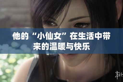 他的“小仙女”在生活中带来的温暖与快乐