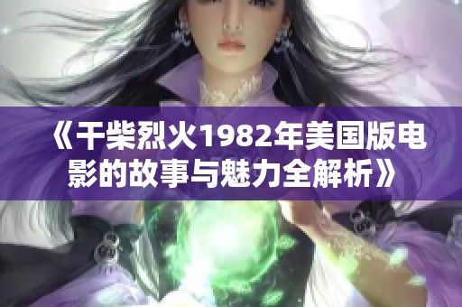 《干柴烈火1982年美国版电影的故事与魅力全解析》