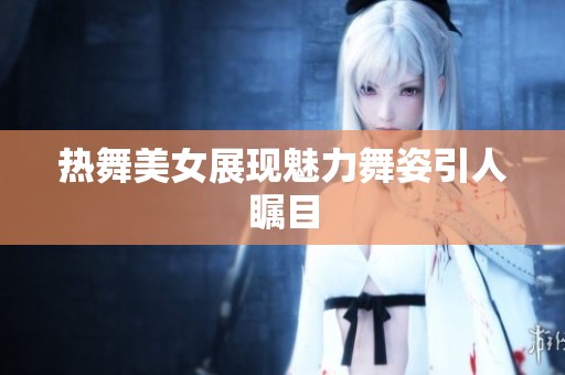 热舞美女展现魅力舞姿引人瞩目