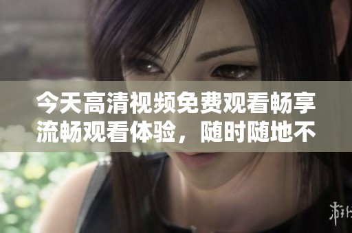 今天高清视频免费观看畅享流畅观看体验，随时随地不容错过