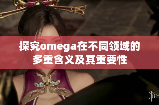 探究omega在不同领域的多重含义及其重要性