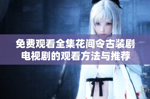 免费观看全集花间令古装剧电视剧的观看方法与推荐