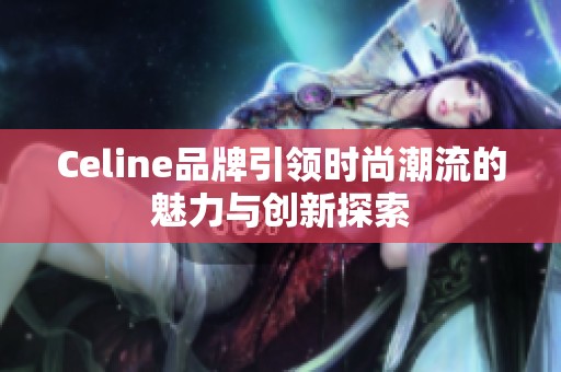 Celine品牌引领时尚潮流的魅力与创新探索