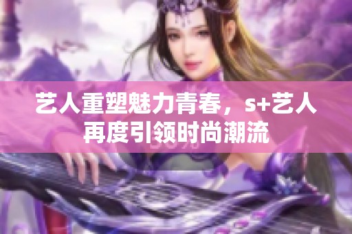 艺人重塑魅力青春，s+艺人再度引领时尚潮流