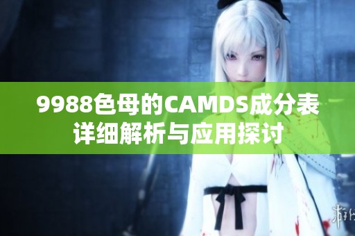 9988色母的CAMDS成分表详细解析与应用探讨