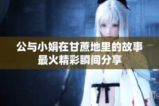 公与小娟在甘蔗地里的故事最火精彩瞬间分享