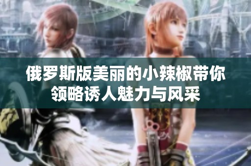 俄罗斯版美丽的小辣椒带你领略诱人魅力与风采