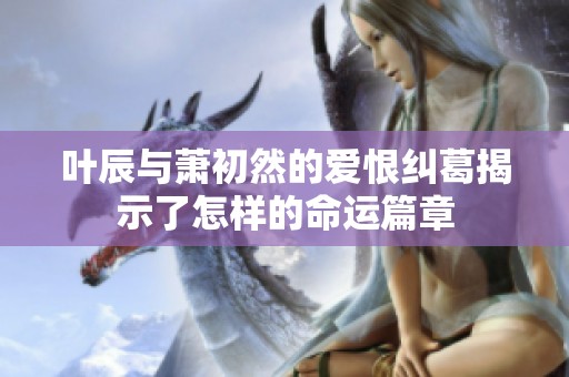 叶辰与萧初然的爱恨纠葛揭示了怎样的命运篇章