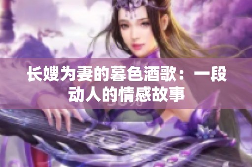 长嫂为妻的暮色酒歌：一段动人的情感故事