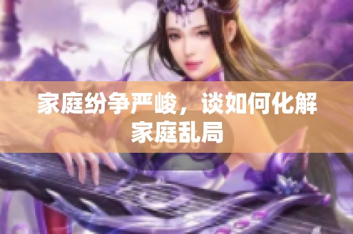 家庭纷争严峻，谈如何化解家庭乱局