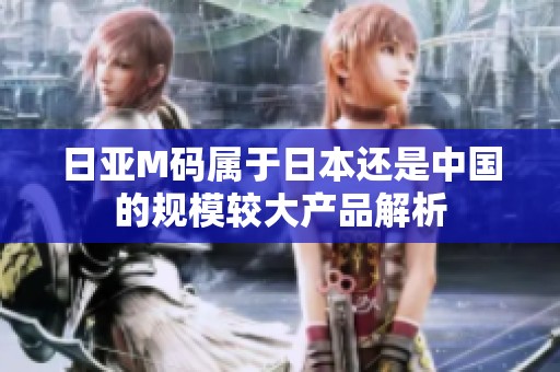 日亚M码属于日本还是中国的规模较大产品解析