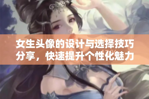 女生头像的设计与选择技巧分享，快速提升个性化魅力