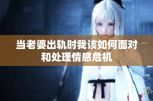当老婆出轨时我该如何面对和处理情感危机