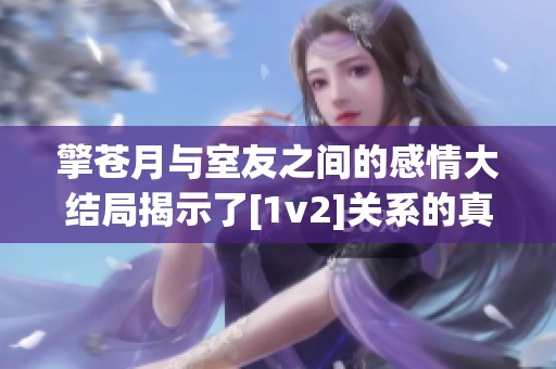 擎苍月与室友之间的感情大结局揭示了[1v2]关系的真相