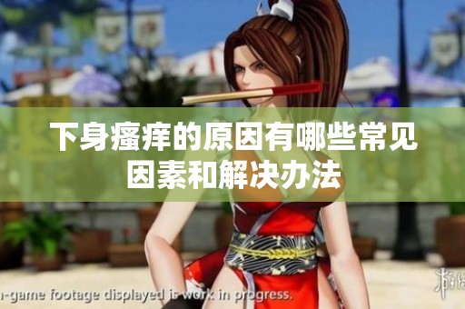 下身瘙痒的原因有哪些常见因素和解决办法