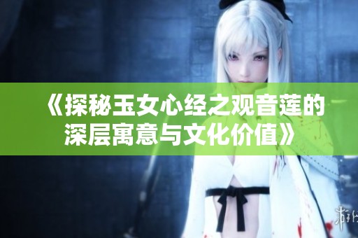 《探秘玉女心经之观音莲的深层寓意与文化价值》