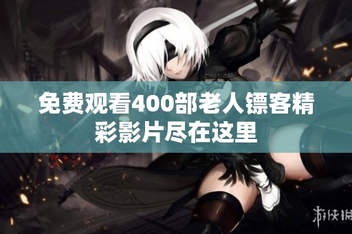 免费观看400部老人镖客精彩影片尽在这里