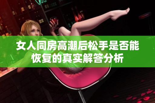 女人同房高潮后松手是否能恢复的真实解答分析