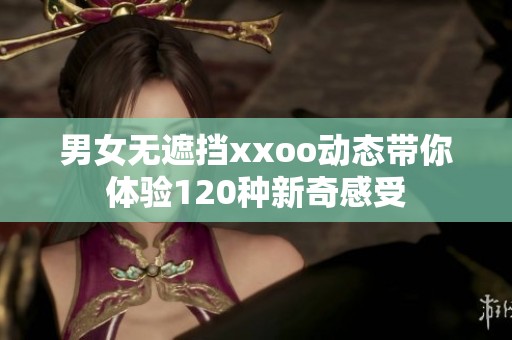 男女无遮挡xxoo动态带你体验120种新奇感受