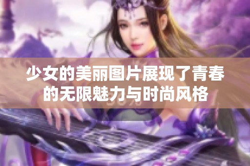 少女的美丽图片展现了青春的无限魅力与时尚风格
