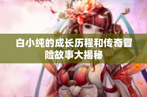 白小纯的成长历程和传奇冒险故事大揭秘