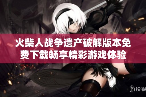 火柴人战争遗产破解版本免费下载畅享精彩游戏体验
