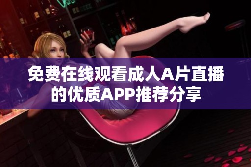 免费在线观看成人A片直播的优质APP推荐分享
