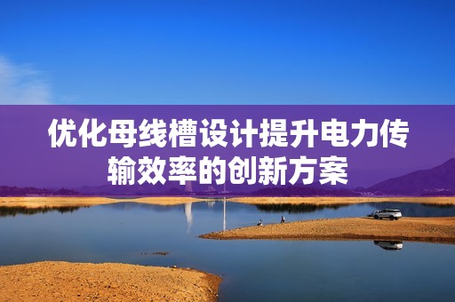 优化母线槽设计提升电力传输效率的创新方案
