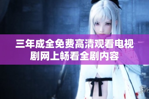 三年成全免费高清观看电视剧网上畅看全剧内容
