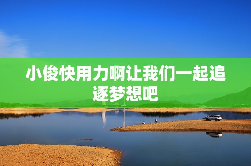 小俊快用力啊让我们一起追逐梦想吧