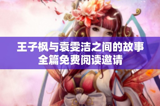 王子枫与袁雯洁之间的故事全篇免费阅读邀请