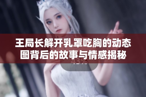 王局长解开乳罩吃胸的动态图背后的故事与情感揭秘
