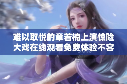 难以取悦的章若楠上演惊险大戏在线观看免费体验不容错过