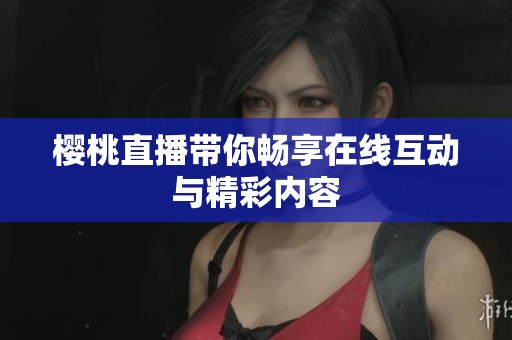 樱桃直播带你畅享在线互动与精彩内容